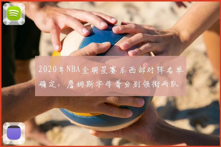 2020年NBA全明星赛东西部对阵名单确定，詹姆斯字母哥分别领衔两队