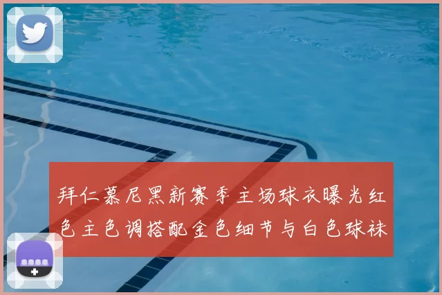 拜仁慕尼黑新赛季主场球衣曝光红色主色调搭配金色细节与白色球袜设计