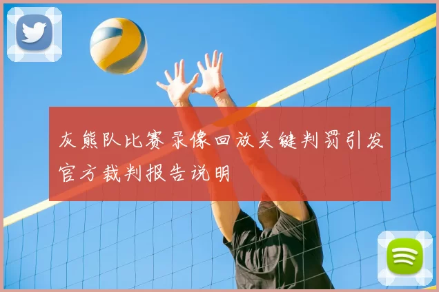 灰熊队比赛录像回放关键判罚引发官方裁判报告说明