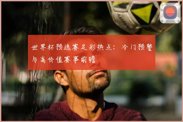 世界杯预选赛足彩热点:冷门预警与高价值赛事前瞻