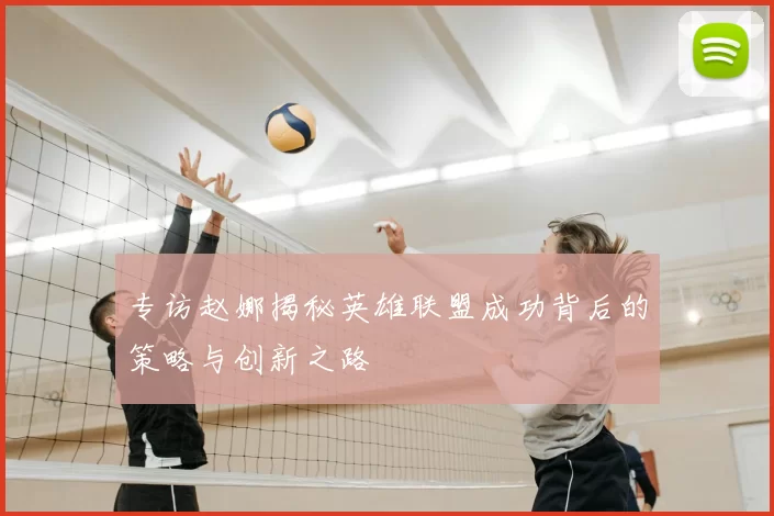 专访赵娜揭秘英雄联盟成功背后的策略与创新之路