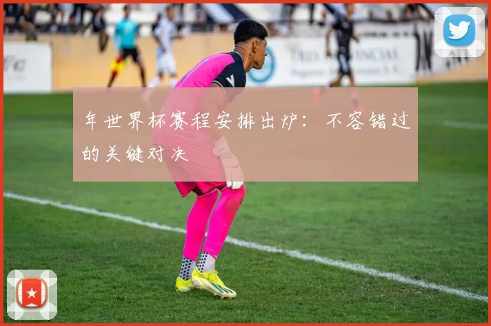 年世界杯赛程安排出炉:不容错过的关键对决