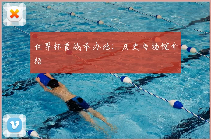 世界杯首战举办地:历史与场馆介绍