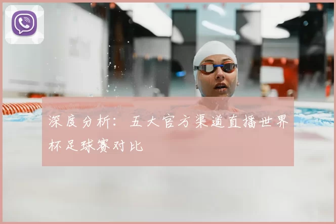 深度分析:五大官方渠道直播世界杯足球赛对比