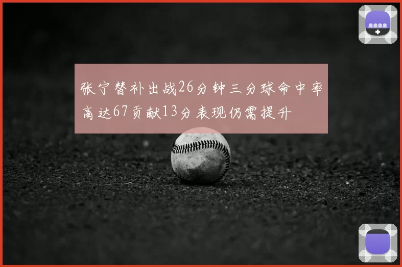 张宁替补出战26分钟三分球命中率高达67贡献13分表现仍需提升