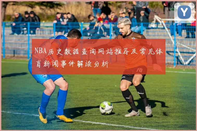 NBA历史数据查询网站推荐及常见体育新闻事件解读分析