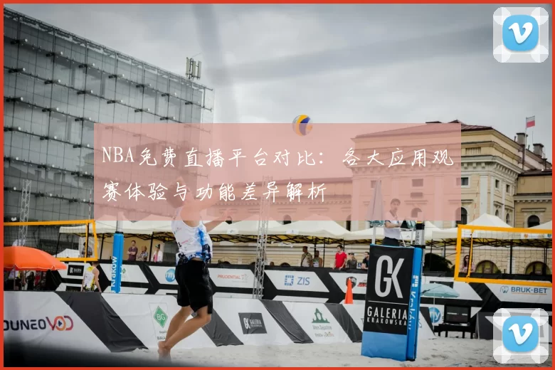 NBA免费直播平台对比：各大应用观赛体验与功能差异解析