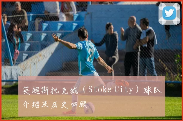 英超斯托克城（Stoke City）球队介绍及历史回顾