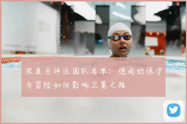 深度点评法国队名单：德尚的保守与冒险如何影响卫冕之路