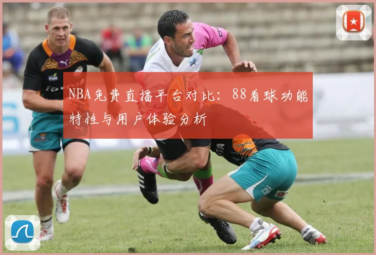 NBA免费直播平台对比:88看球功能特性与用户体验分析