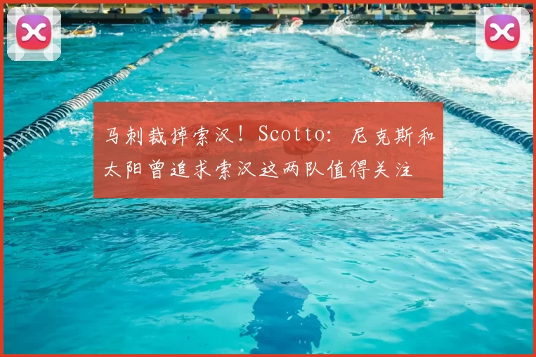 马刺裁掉索汉!Scotto:尼克斯和太阳曾追求索汉这两队值得关注
