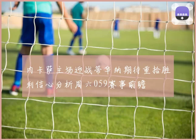 内卡萨主场迎战蒂华纳期待重拾胜利信心分析周六059赛事前瞻