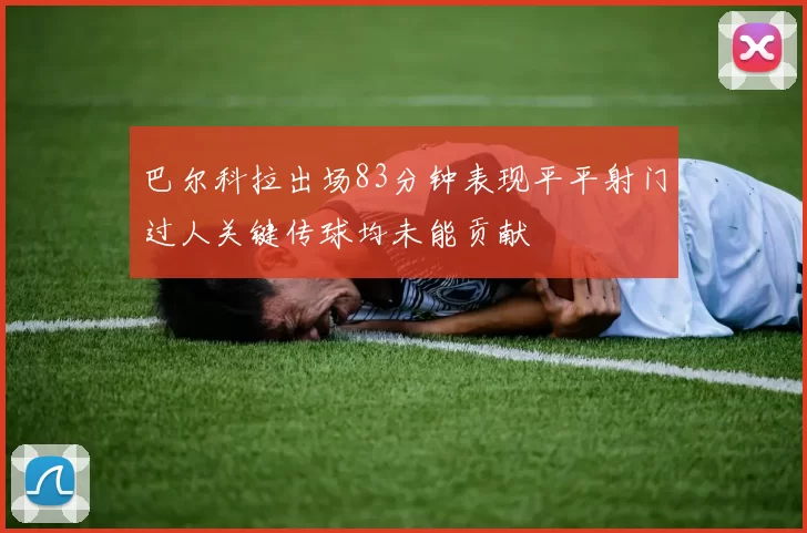 巴尔科拉出场83分钟表现平平射门过人关键传球均未能贡献