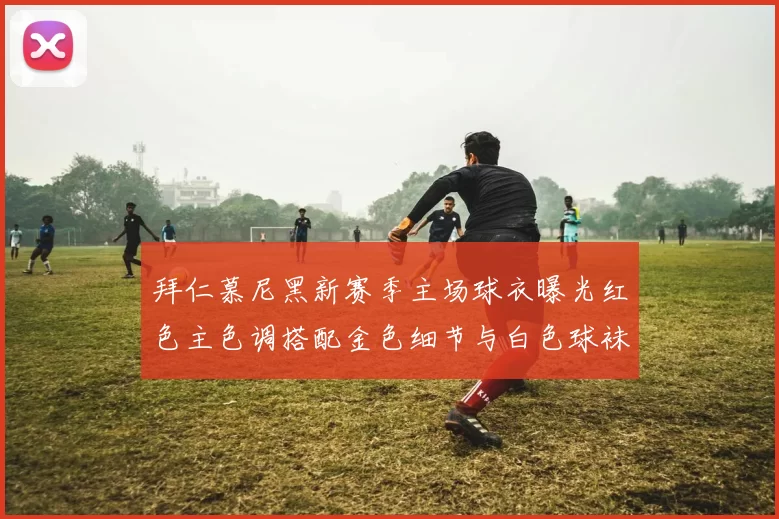 拜仁慕尼黑新赛季主场球衣曝光红色主色调搭配金色细节与白色球袜设计