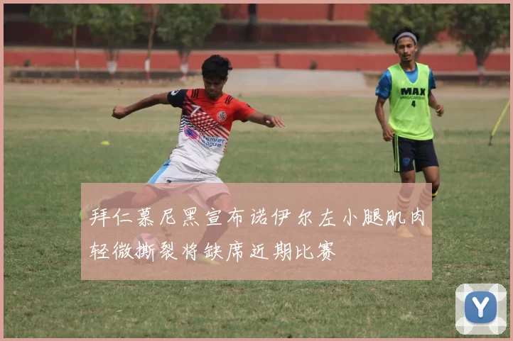 拜仁慕尼黑宣布诺伊尔左小腿肌肉轻微撕裂将缺席近期比赛