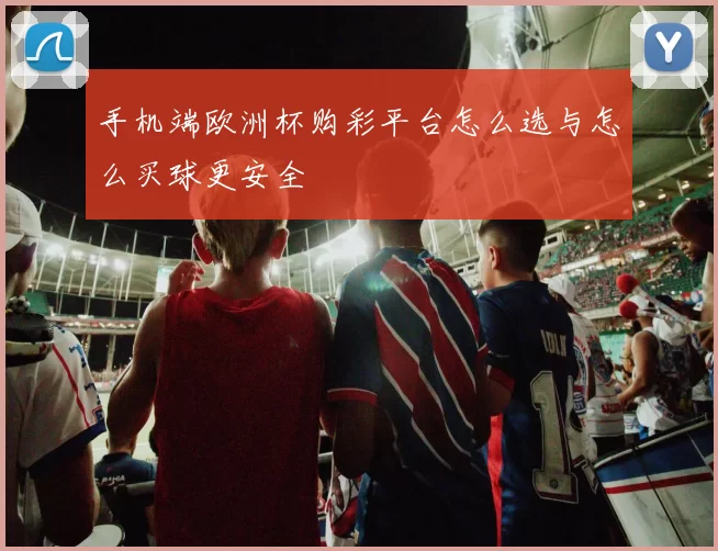 手机端欧洲杯购彩平台怎么选与怎么买球更安全