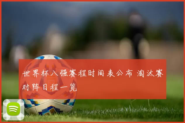 世界杯八强赛程时间表公布 淘汰赛对阵日程一览