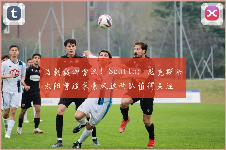马刺裁掉索汉!Scotto:尼克斯和太阳曾追求索汉这两队值得关注