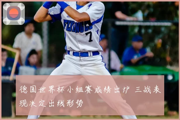 德国世界杯小组赛成绩出炉 三战表现决定出线形势