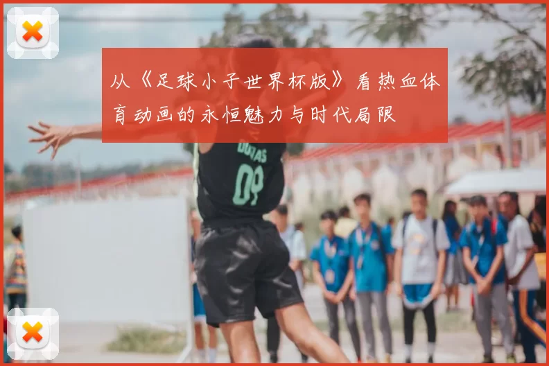 从《足球小子世界杯版》看热血体育动画的永恒魅力与时代局限