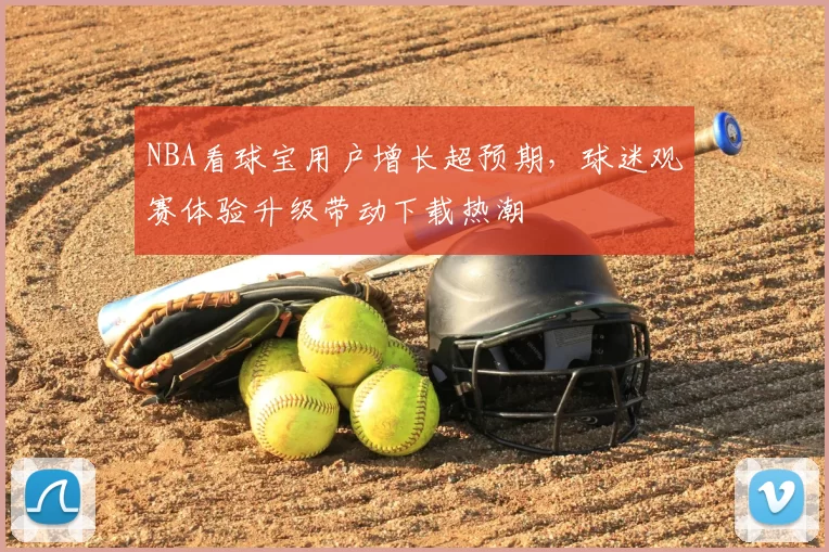 NBA看球宝用户增长超预期,球迷观赛体验升级带动下载热潮