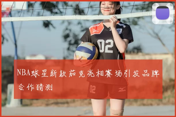NBA球星新款茄克亮相赛场引发品牌合作猜测