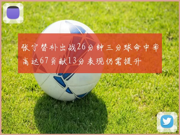 张宁替补出战26分钟三分球命中率高达67贡献13分表现仍需提升