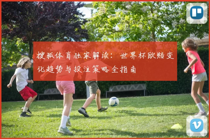 搜狐体育独家解读：世界杯欧赔变化趋势与投注策略全指南