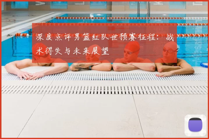 深度点评男篮红队世预赛征程：战术得失与未来展望