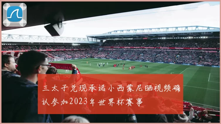 三太子兑现承诺小西蒙尼晒视频确认参加2023年世界杯赛事