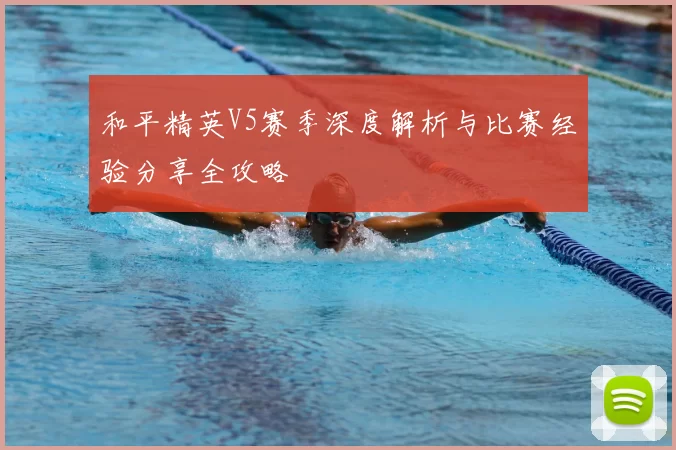 和平精英V5赛季深度解析与比赛经验分享全攻略