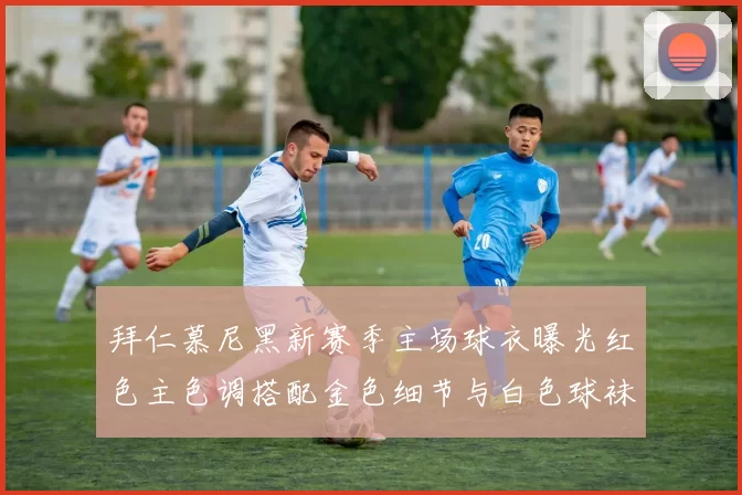 拜仁慕尼黑新赛季主场球衣曝光红色主色调搭配金色细节与白色球袜设计