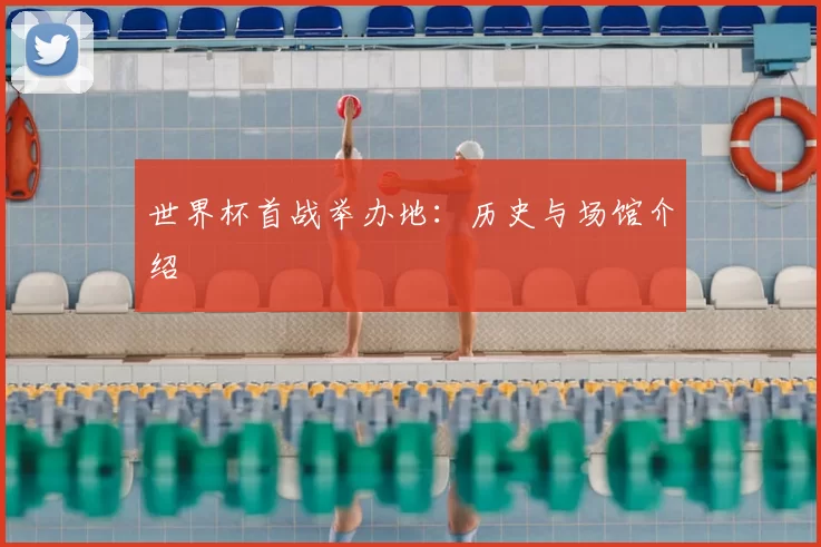世界杯首战举办地:历史与场馆介绍
