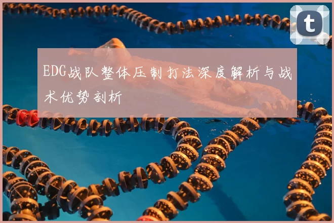 EDG战队整体压制打法深度解析与战术优势剖析