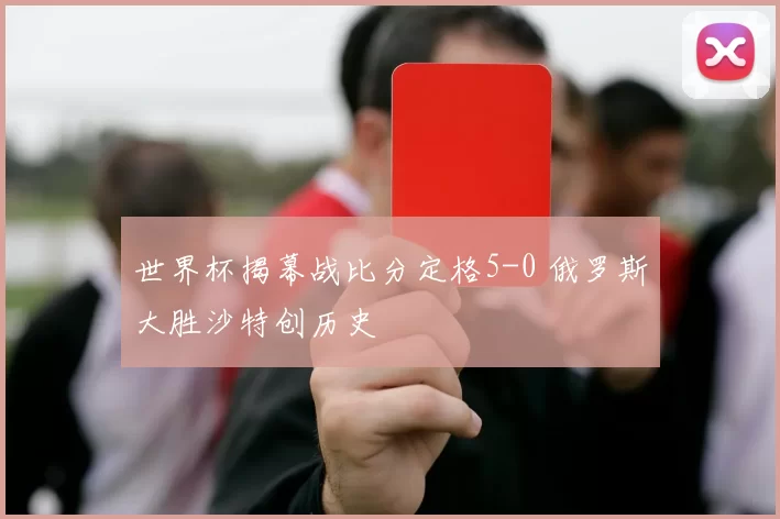 世界杯揭幕战比分定格5-0 俄罗斯大胜沙特创历史