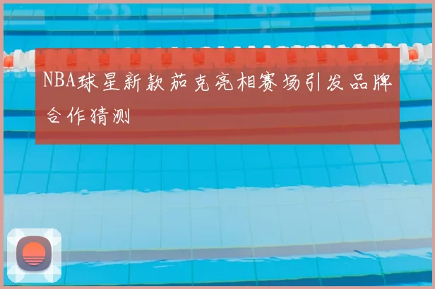 NBA球星新款茄克亮相赛场引发品牌合作猜测