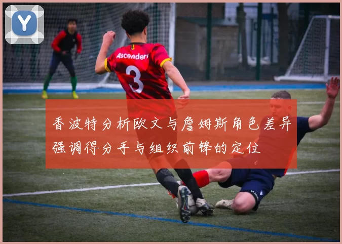 香波特分析欧文与詹姆斯角色差异强调得分手与组织前锋的定位