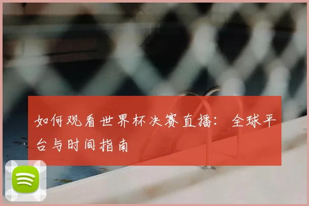 如何观看世界杯决赛直播:全球平台与时间指南