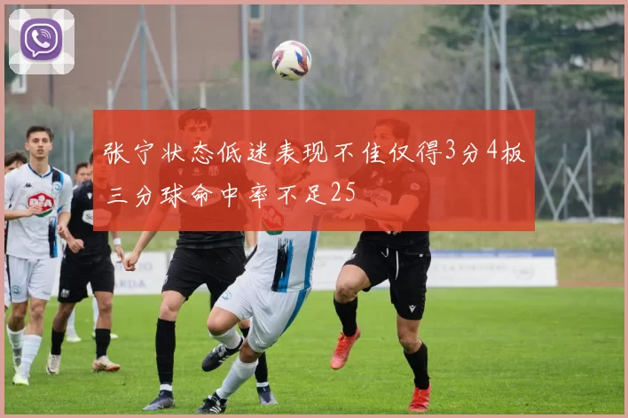 张宁状态低迷表现不佳仅得3分4板三分球命中率不足25