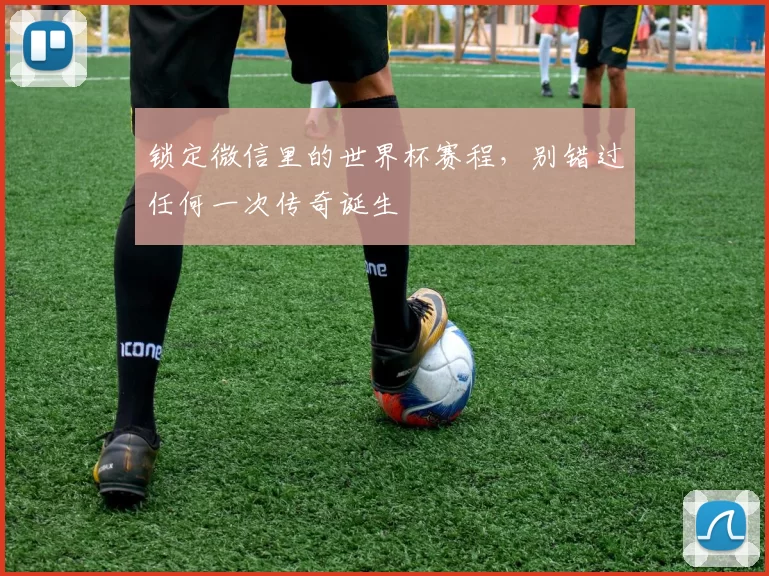 锁定微信里的世界杯赛程,别错过任何一次传奇诞生
