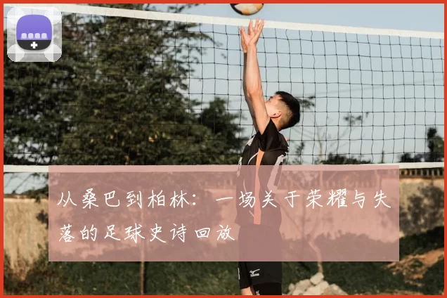 从桑巴到柏林:一场关于荣耀与失落的足球史诗回放