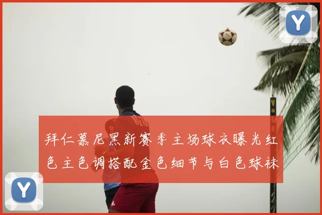 拜仁慕尼黑新赛季主场球衣曝光红色主色调搭配金色细节与白色球袜设计