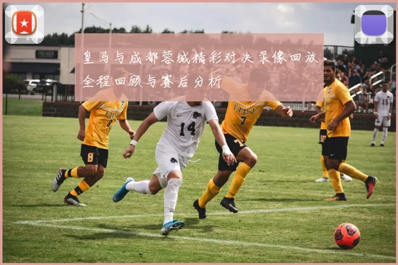 皇马与成都蓉城精彩对决录像回放全程回顾与赛后分析