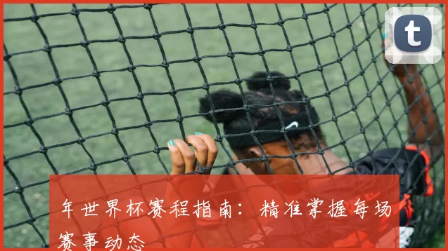 年世界杯赛程指南：精准掌握每场赛事动态