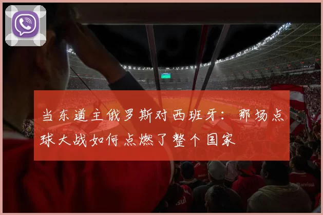 当东道主俄罗斯对西班牙:那场点球大战如何点燃了整个国家