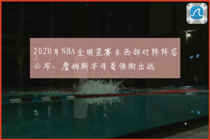 2020年NBA全明星赛东西部对阵阵容公布,詹姆斯字母哥领衔出战