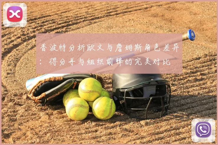 香波特分析欧文与詹姆斯角色差异:得分手与组织前锋的完美对比