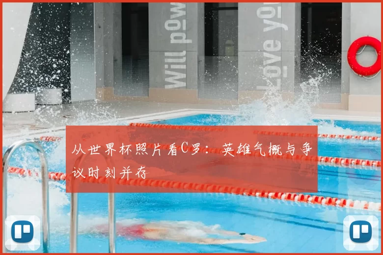 从世界杯照片看C罗:英雄气概与争议时刻并存
