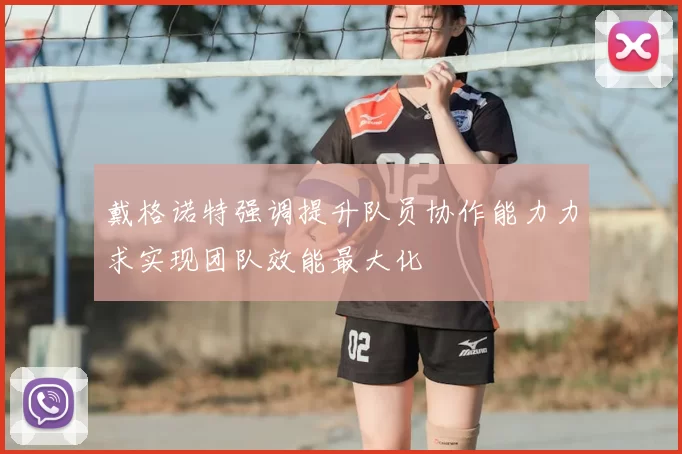 戴格诺特强调提升队员协作能力力求实现团队效能最大化