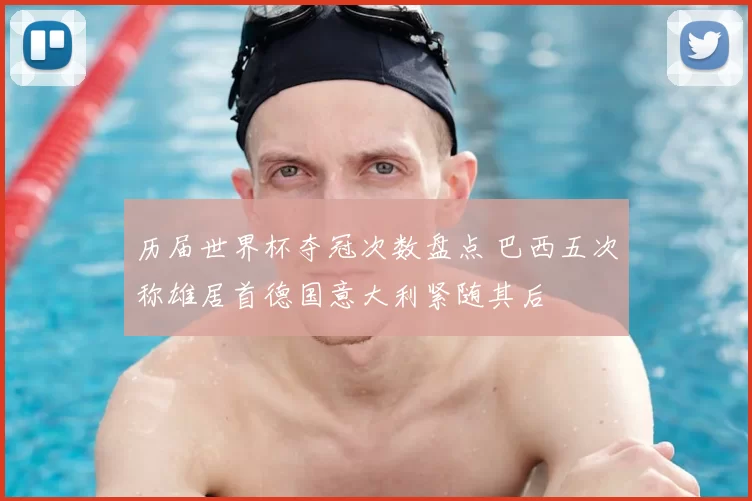 历届世界杯夺冠次数盘点 巴西五次称雄居首德国意大利紧随其后